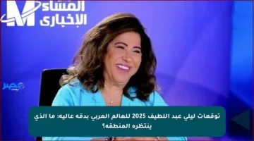 توقعات ليلى عبد اللطيف 2025 للعالم العربي بدقة عالية: ما الذي ينتظره المنطقة؟
